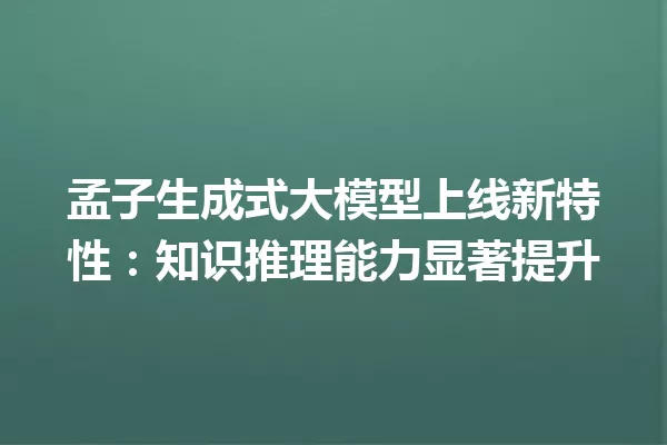 孟子生成式大模型上线新特性:知识推理能力显著提升