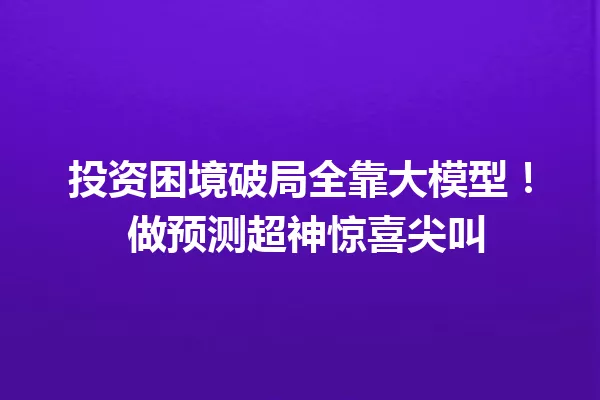投资困境破局全靠大模型! 做预测超神惊喜尖叫