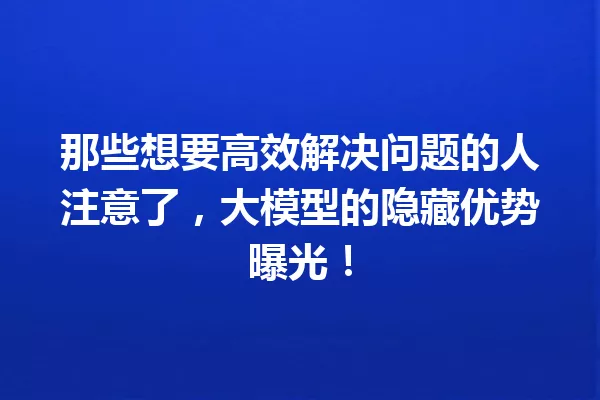 那些想要高效解决问题的人注意了,大模型的隐藏优势曝光!