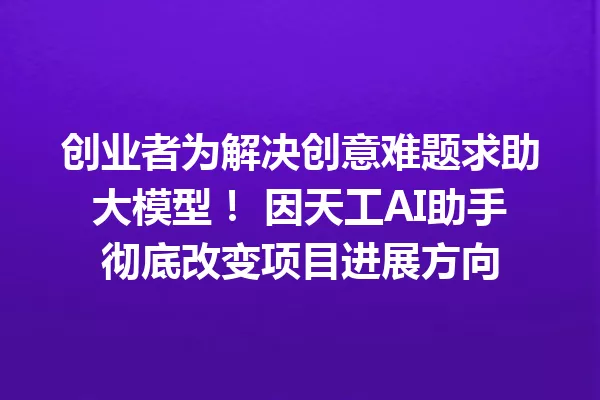 创业者为解决创意难题求助大模型! 因天工AI助手彻底改变项目进展方向