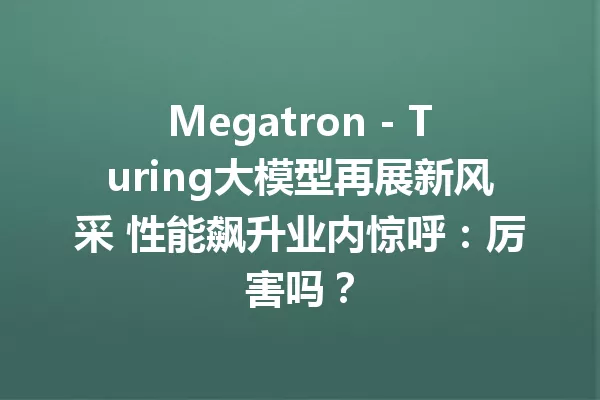 Megatron - Turing大模型再展新风采 性能飙升业内惊呼:厉害吗?