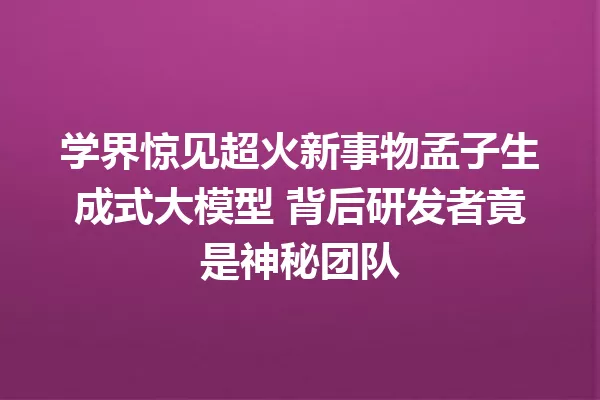 学界惊见超火新事物孟子生成式大模型 背后研发者竟是神秘团队