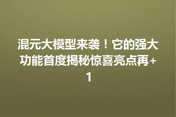 混元大模型来袭!它的强大功能首度揭秘惊喜亮点再+1