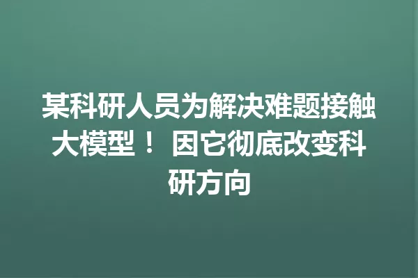 某科研人员为解决难题接触大模型! 因它彻底改变科研方向