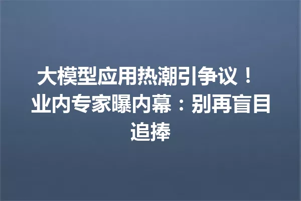 大模型应用热潮引争议! 业内专家曝内幕:别再盲目追捧