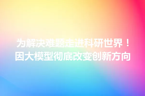 为解决难题走进科研世界!因大模型彻底改变创新方向