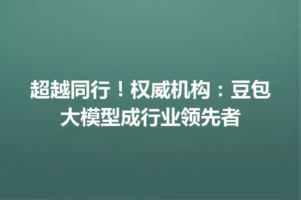 超越同行!权威机构:豆包大模型成行业领先者