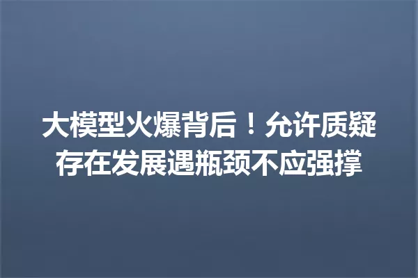 大模型火爆背后!允许质疑存在发展遇瓶颈不应强撑