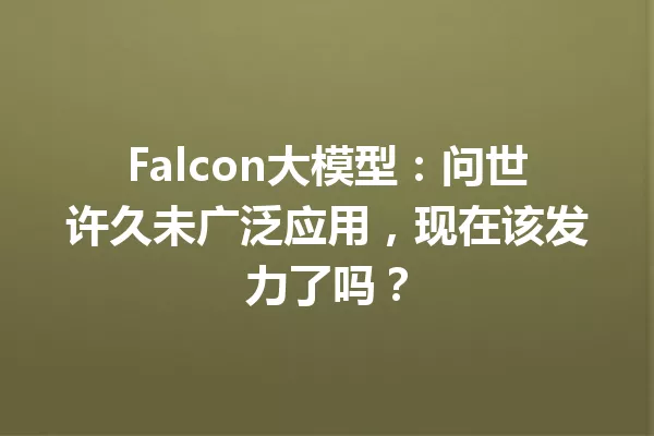 Falcon大模型:问世许久未广泛应用,现在该发力了吗?