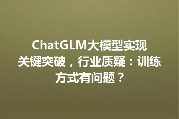 ChatGLM大模型实现关键突破,行业质疑:训练方式有问题?