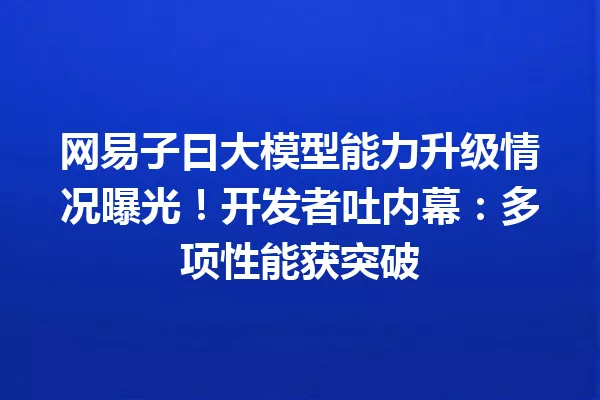 网易子曰大模型能力升级情况曝光!开发者吐内幕:多项性能获突破