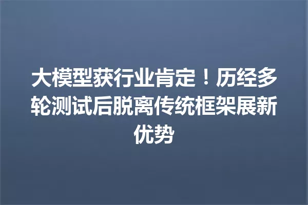 大模型获行业肯定!历经多轮测试后脱离传统框架展新优势