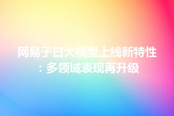 网易子曰大模型上线新特性:多领域表现再升级
