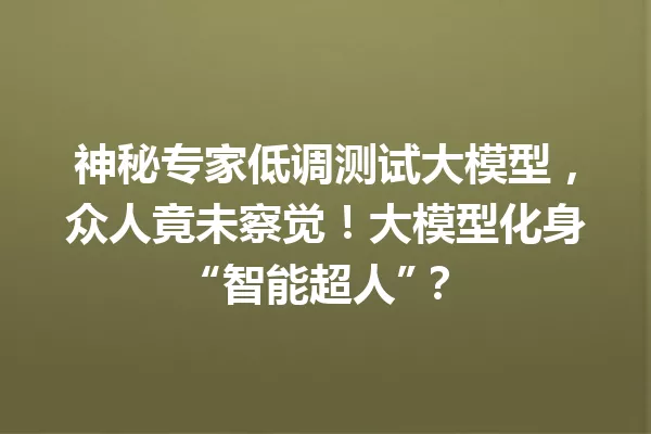神秘专家低调测试大模型,众人竟未察觉!大模型化身“智能超人”?