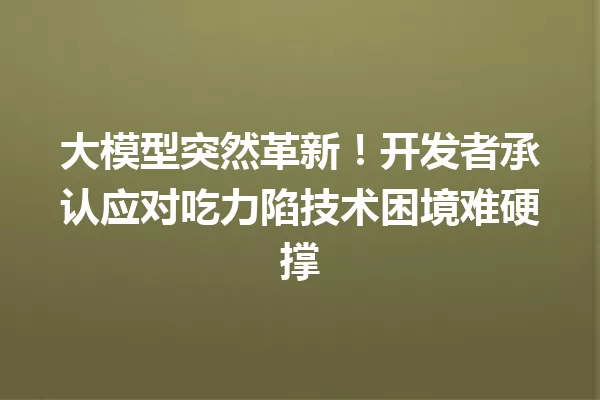 大模型突然革新!开发者承认应对吃力陷技术困境难硬撑