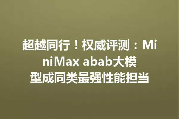超越同行!权威评测:MiniMax abab大模型成同类最强性能担当