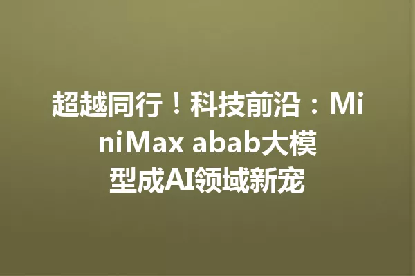 超越同行!科技前沿:MiniMax abab大模型成AI领域新宠