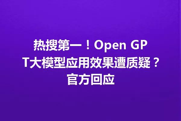 热搜第一!Open GPT大模型应用效果遭质疑?官方回应