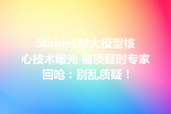 StableLM大模型核心技术曝光 被质疑时专家回呛:别乱质疑!