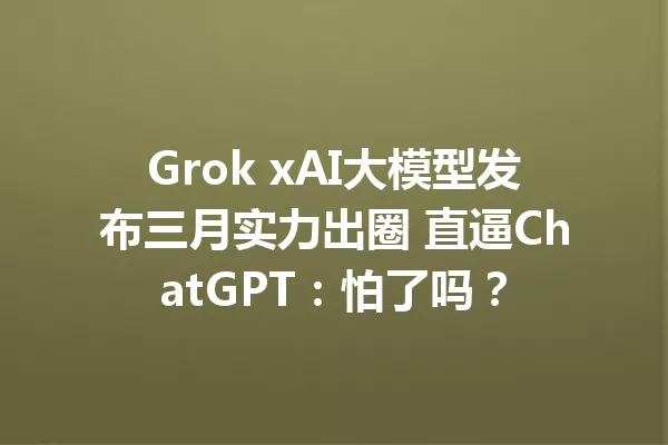 Grok xAI大模型发布三月实力出圈 直逼ChatGPT:怕了吗?