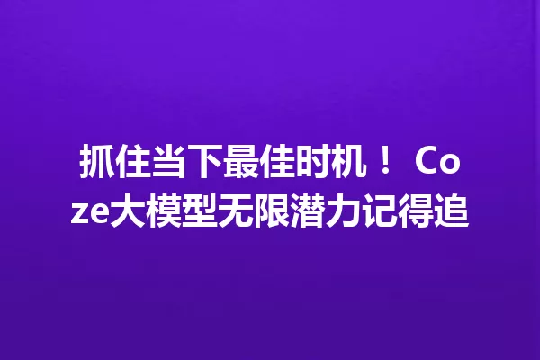 抓住当下最佳时机! Coze大模型无限潜力记得追