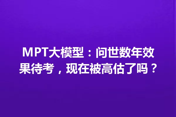 MPT大模型:问世数年效果待考,现在被高估了吗?