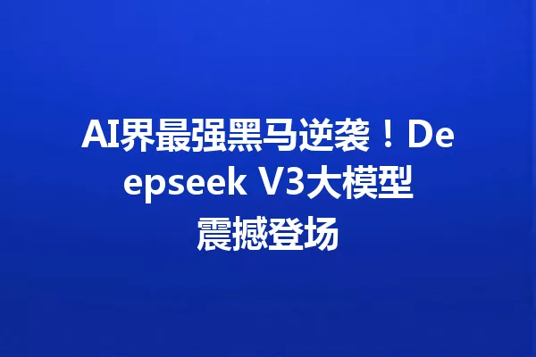 AI界最强黑马逆袭!Deepseek V3大模型震撼登场
