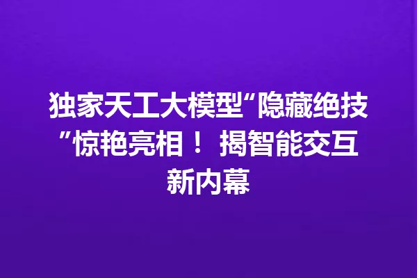 独家天工大模型“隐藏绝技”惊艳亮相! 揭智能交互新内幕