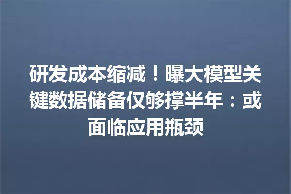研发成本缩减!曝大模型关键数据储备仅够撑半年:或面临应用瓶颈