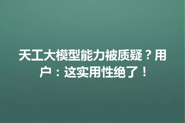 天工大模型能力被质疑?用户:这实用性绝了!