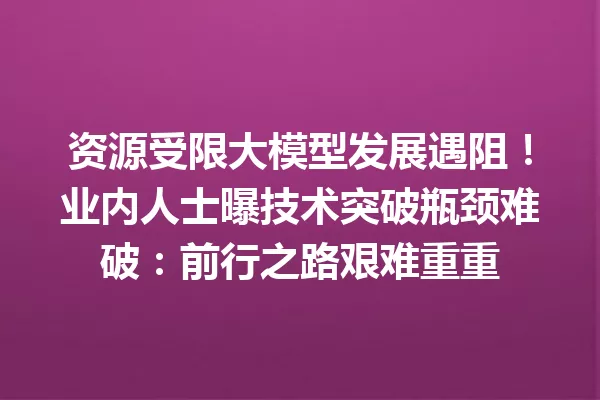 资源受限大模型发展遇阻!业内人士曝技术突破瓶颈难破:前行之路艰难重重