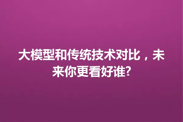 大模型和传统技术对比,未来你更看好谁?