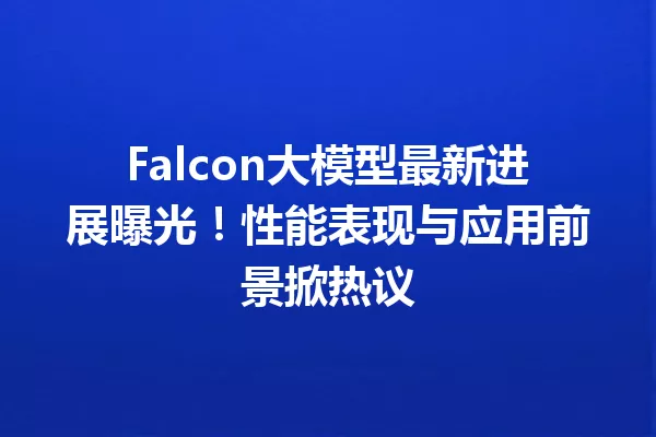 Falcon大模型最新进展曝光!性能表现与应用前景掀热议