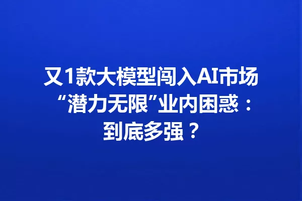 又1款大模型闯入AI市场 “潜力无限”业内困惑:到底多强?
