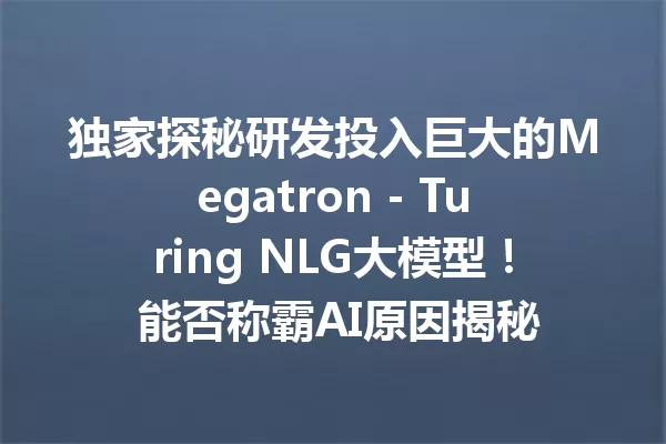独家探秘研发投入巨大的Megatron - Turing NLG大模型! 能否称霸AI原因揭秘