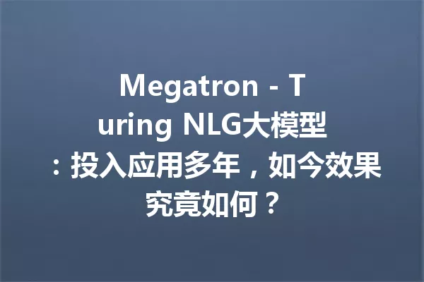 Megatron - Turing NLG大模型:投入应用多年,如今效果究竟如何?