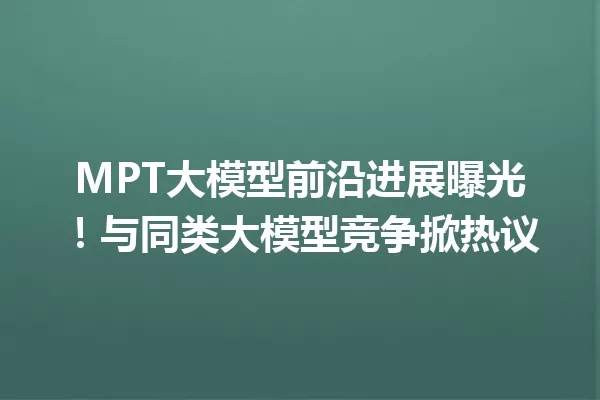 MPT大模型前沿进展曝光!与同类大模型竞争掀热议