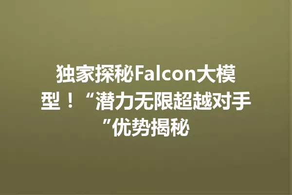 独家探秘Falcon大模型! “潜力无限超越对手”优势揭秘
