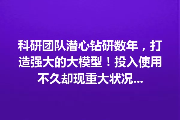 科研团队潜心钻研数年,打造强大的大模型!投入使用不久却现重大状况...