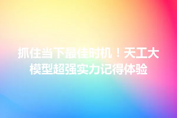 抓住当下最佳时机!天工大模型超强实力记得体验