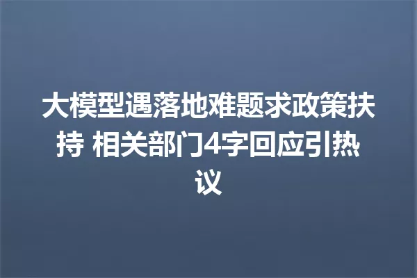 大模型遇落地难题求政策扶持 相关部门4字回应引热议