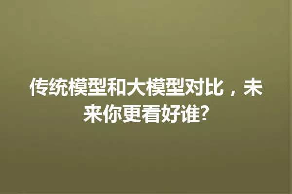 传统模型和大模型对比,未来你更看好谁?