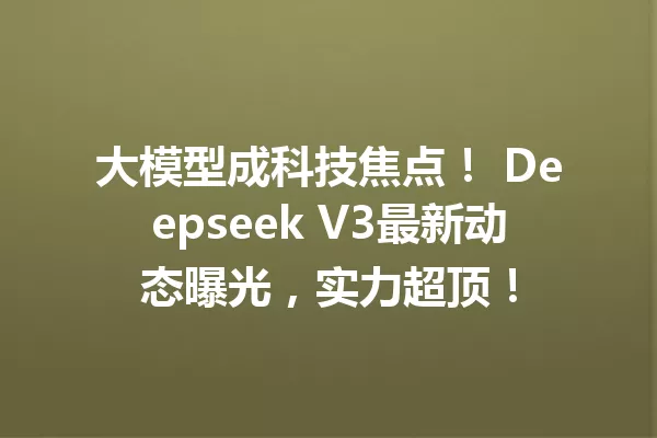大模型成科技焦点! Deepseek V3最新动态曝光,实力超顶!