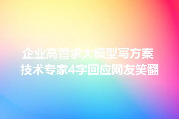 企业高管求大模型写方案 技术专家4字回应网友笑翻