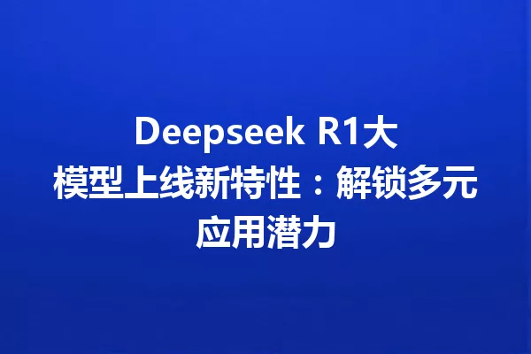 Deepseek R1大模型上线新特性:解锁多元应用潜力