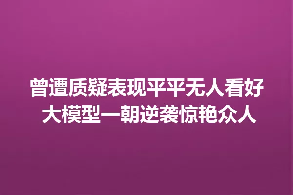 曾遭质疑表现平平无人看好 大模型一朝逆袭惊艳众人