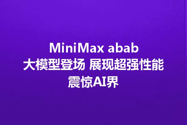 MiniMax abab大模型登场 展现超强性能震惊AI界