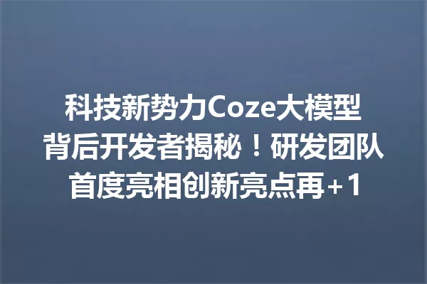 科技新势力Coze大模型背后开发者揭秘!研发团队首度亮相创新亮点再+1