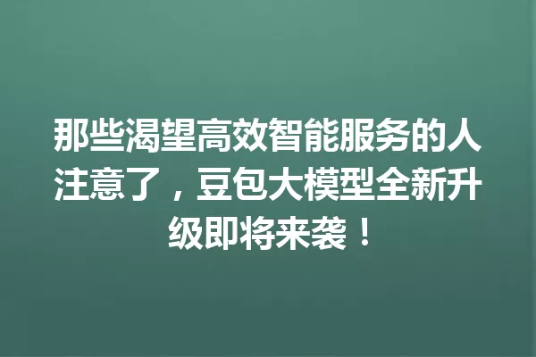 那些渴望高效智能服务的人注意了,豆包大模型全新升级即将来袭!