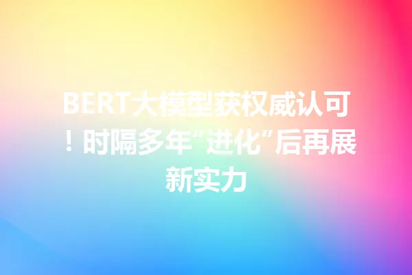BERT大模型获权威认可!时隔多年“进化”后再展新实力